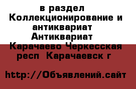  в раздел : Коллекционирование и антиквариат » Антиквариат . Карачаево-Черкесская респ.,Карачаевск г.
